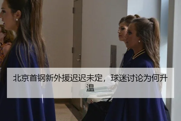 北京首钢新外援迟迟未定，球迷讨论为何升温 | xingkong