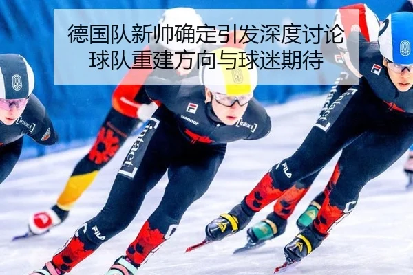 德国队新帅确定引发深度讨论 球队重建方向与球迷期待 - xingkong